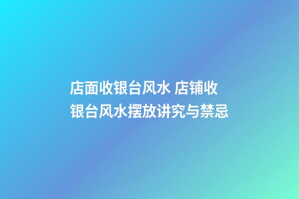 店面收银台风水 店铺收银台风水摆放讲究与禁忌